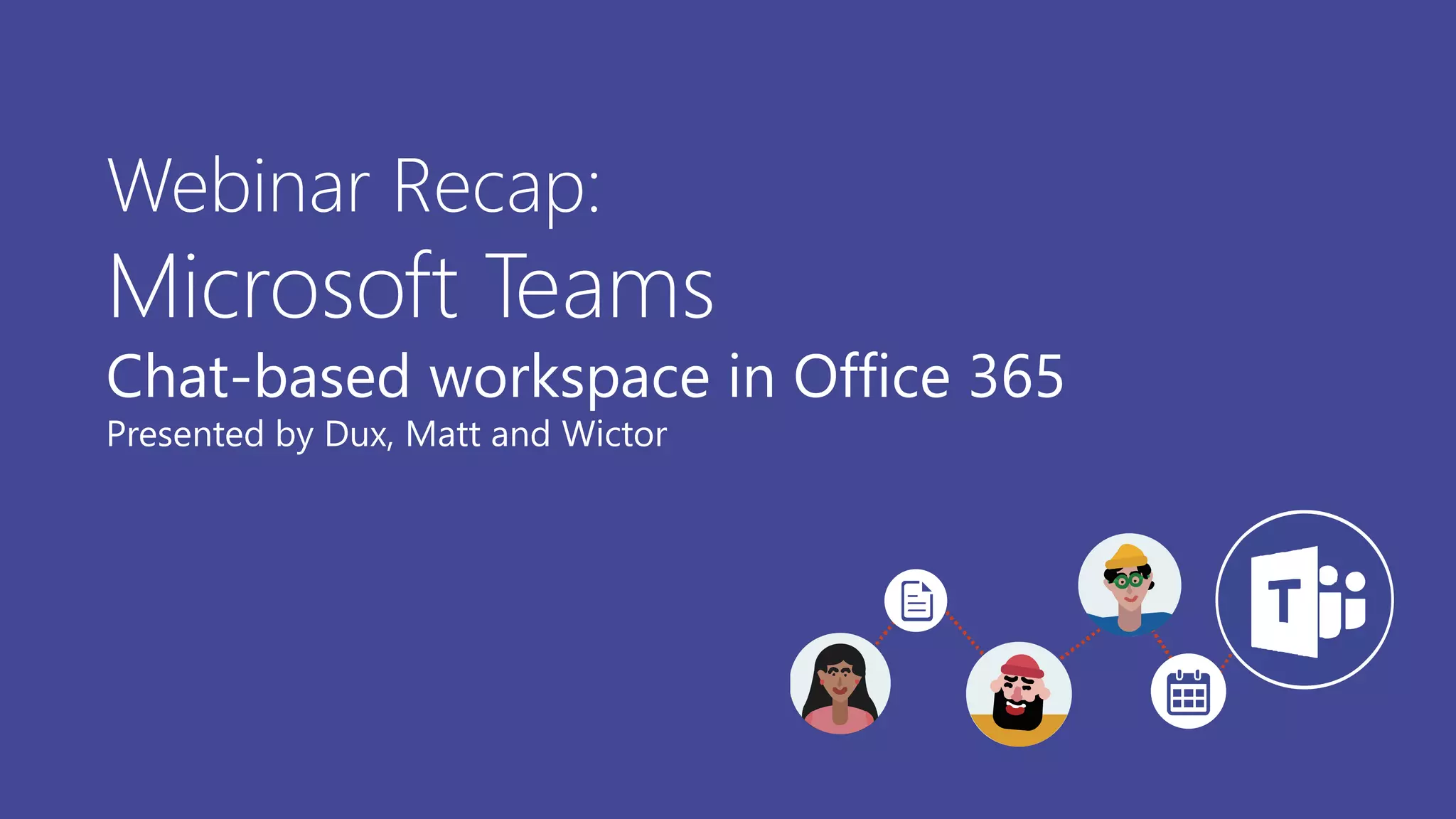 Webinar Recap:
Microsoft Teams
Chat-based workspace in Office 365
Presented by Dux, Matt and Wictor
 