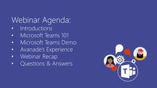 Webinar Agenda:
• Introductions
• Microsoft Teams 101
• Microsoft Teams Demo
• Avanade’s Experience
• Webinar Recap
• Questions & Answers
 
