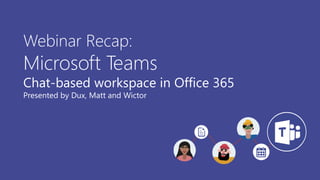 Webinar Recap:
Microsoft Teams
Chat-based workspace in Office 365
Presented by Dux, Matt and Wictor
 
