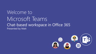 Welcome to
Microsoft Teams
Chat-based workspace in Office 365
Presented by Matt
 