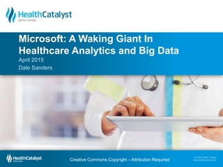 © 2015 Health Catalyst
www.healthcatalyst.com
April 2015
Dale Sanders
Microsoft: A Waking Giant In
Healthcare Analytics and Big Data
Creative Commons Copyright – Attribution Required
 