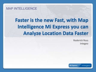 MAP INTELLIGENCE


    Faster is the new Fast, with Map
     Intelligence Mi Express you can
        Analyze Location Data Faster
                             Roderick Ross
                                  Integeo
 
