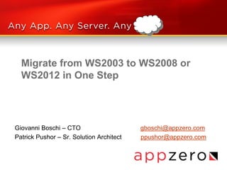 Migrate from WS2003 to WS2008 or
WS2012 in One Step

Giovanni Boschi – CTO
Patrick Pushor – Sr. Solution Architect

gboschi@appzero.com
ppushor@appzero.com

 