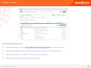 Prerequisitefor Migration
15
DownloadingCodeMigrationTool
 Downloadcode migrationtoolfromhttps://github.com/magento/code-migrationtoyourwebrootdirectory
 Applycomposerinstallcommand toinsidecode-migrationfoldertoupdateanddownloaddependency
 MigratingfromMagento1.xto2.0hasbeenmadeeasybythetoolsprovided
 Beforewestartthemigrationweshould downloadthosetools
© 2016 KNOWARTHTechnologiesPvt. Ltd.
 