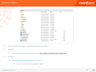Prerequisitefor Migration
18
 go to the root directory of magento 2 and apply commands as shown below.
 Command 1:
 composer config repositories.data-migration-tool git https://github.com/magento/data-migration-tool
 Command 2:
 composer require magento/data-migration-tool:<version>
 <version> is the version of your magento 2.x system
© 2016 KNOWARTHTechnologiesPvt. Ltd.
 