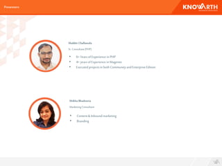 Shabbir Challawala
Sr. Consultant(PHP)
Presenters
Shikha Bhadouria
MarketingConsultant
• Content& Inboundmarketing
• Branding
• 6+YearsofExperienceinPHP
• 4+yearsofExperience inMagento
• Executed projectsinbothCommunityandEnterpriseEdition
 