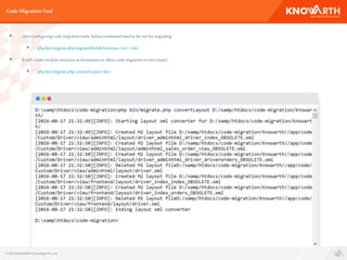 Code MigrationTool
 After configuringcode migrationtools, belowcommand needto berun formigrating
 phpbin/migrate.phpmigrateModuleStructure <src><dst>.
 It will createmodule structureat destinationto allowcodemigrationin next steps)
 phpbin/migrate.phpconvertLayout<dst>
© 2016 KNOWARTHTechnologiesPvt. Ltd.
 
