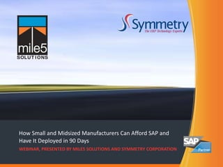 How Small and Midsized Manufacturers Can Afford SAP and Have It Deployed in 90 Days WEBINAR, PRESENTED BY MILE5 SOLUTIONS AND SYMMETRY CORPORATION 