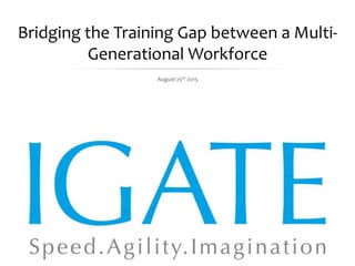 August 28, 2015 Proprietary and Confidential - 0 -
Bridging the Training Gap between a Multi-
Generational Workforce
August 25th 2015
 