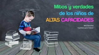 Mitos y verdades
de los niños de
ALTAS CAPACIDADES
Bea Sánchez
Cuentos para Crecer
 