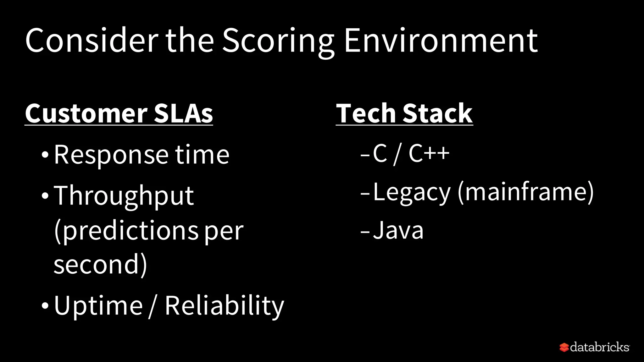 Consider the Scoring Environment
Customer SLAs
•Response time
•Throughput
(predictionsper
second)
•Uptime / Reliability
Tech Stack
–C / C++
–Legacy (mainframe)
–Java
 