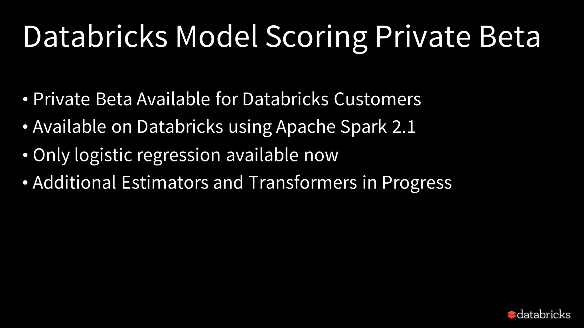 Databricks Model Scoring Private Beta
• Private Beta Available for Databricks Customers
• Available on Databricks using Apache Spark 2.1
• Only logistic regression available now
• Additional Estimators and Transformers in Progress
 