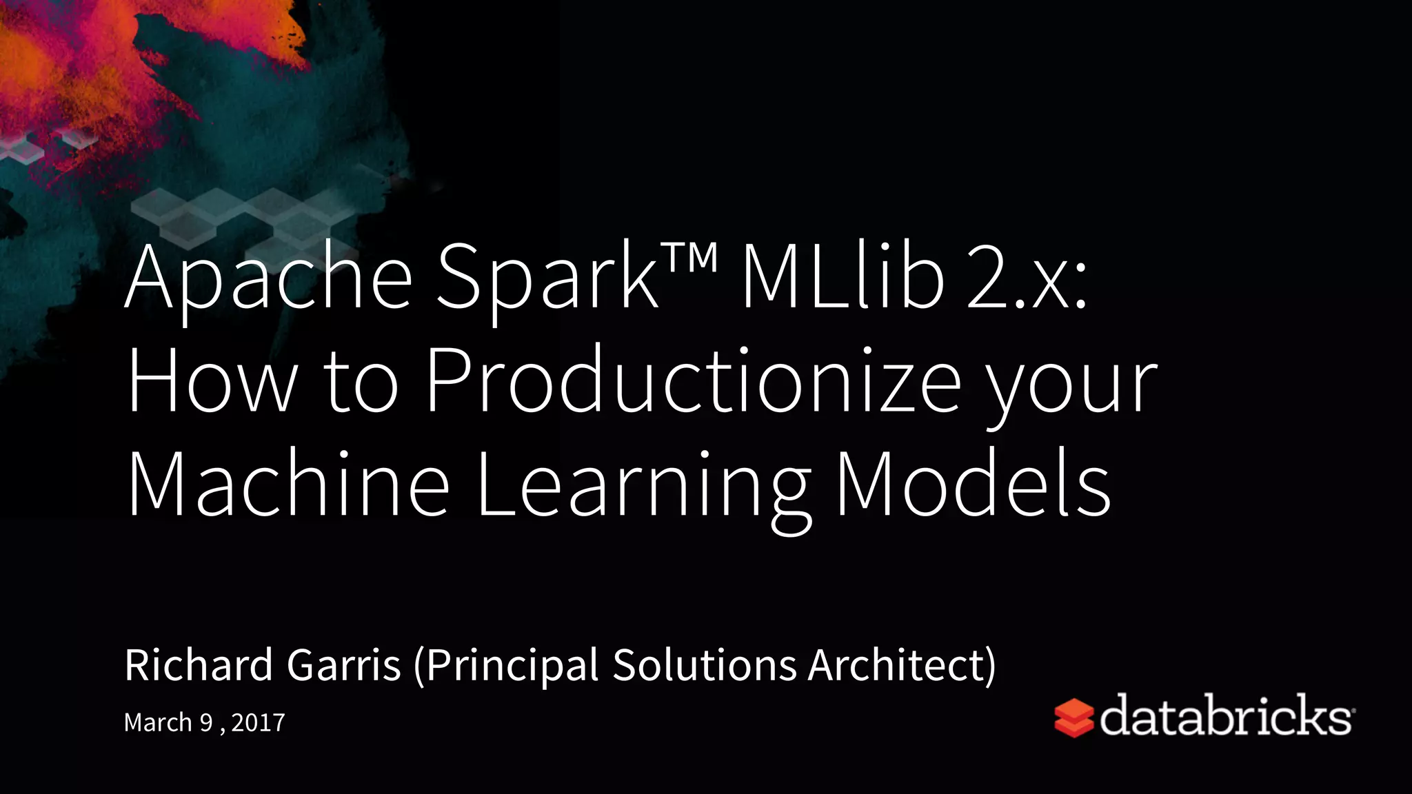 Apache Spark™ MLlib 2.x:
How to Productionize your
Machine Learning Models
Richard Garris (Principal Solutions Architect)
March 9 , 2017
 