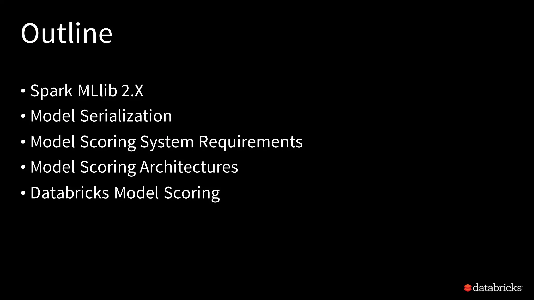 Outline
• Spark MLlib 2.X
• Model Serialization
• Model Scoring System Requirements
• Model Scoring Architectures
• Databricks Model Scoring
 