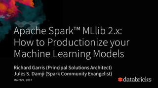 Apache Spark™ MLlib 2.x:
How to Productionize your
Machine Learning Models
Richard Garris (Principal Solutions Architect)
Jules S. Damji (Spark Community Evangelist)
March 9 , 2017
 