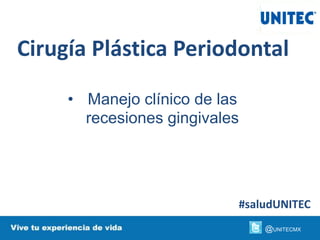 Cirugía Plástica Periodontal
• Manejo clínico de las
recesiones gingivales
#saludUNITEC
@UNITECMX
 