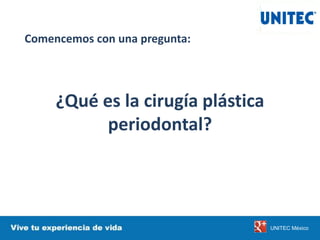 Comencemos con una pregunta:
¿Qué es la cirugía plástica
periodontal?
UNITEC México
 