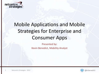 Mobile Applications and Mobile
        Strategies for Enterprise and
              Consumer Apps
                                            Presented by:
                                   Kevin Benedict, Mobility Analyst




1   Netcentric Strategies - 2012
 