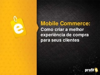 Mobile Commerce:
Como criar a melhor
experiência de compra
para seus clientes
 