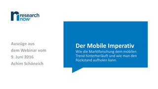 Der Mobile Imperativ
Wie die Marktforschung dem mobilen
Trend hinterherläuft und wie man den
Rückstand aufholen kann.
Auszüge aus
dem Webinar vom
9. Juni 2016
Achim Schöneich
 