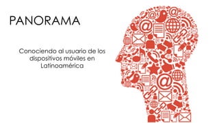 #FormaciónEBusiness
Conociendo al usuario de los
dispositivos móviles en
Latinoamérica
PANORAMA
 