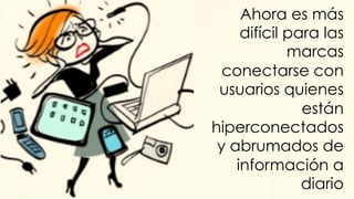 #FormaciónEBusiness
Ahora es más
difícil para las
marcas
conectarse con
usuarios quienes
están
hiperconectados
y abrumados de
información a
diario
 