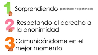 #FormaciónEBusiness
Comunicándome en el
mejor momento
Sorprendiendo
Respetando el derecho a
la anonimidad
(contenidos + experiencias)
 