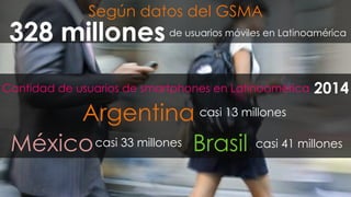 #FormaciónEBusiness
de usuarios móviles en Latinoamérica328 millones 	
  
Según datos del GSMA 	
  
Argentina	
  casi 13 millones
Cantidad de usuarios de smartphones en Latinoamérica
Brasil	
  casi 41 millonesMéxico	
  casi 33 millones
2014
 