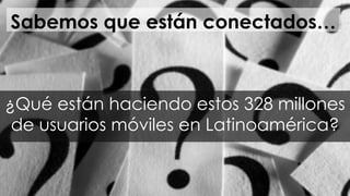 #FormaciónEBusiness
Sabemos que están conectados…
¿Qué están haciendo estos 328 millones
de usuarios móviles en Latinoamérica?
 