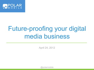 Future-proofing your digital
     media business
           April 24, 2012




            @polarmobile
 