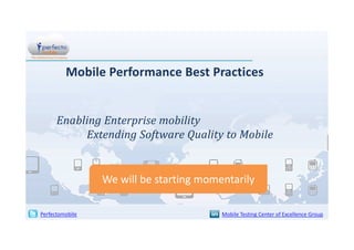 Mobile Performance Best Practices


      Enabling Enterprise mobility
           Extending Software Quality to Mobile


                 We will be starting momentarily

Perfectomobile                           Mobile Testing Center of Excellence Group
 