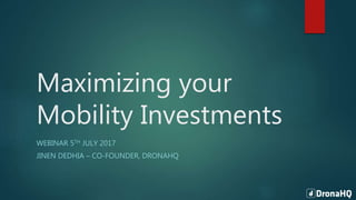 Maximizing your
Mobility Investments
WEBINAR 5TH JULY 2017
JINEN DEDHIA – CO-FOUNDER, DRONAHQ
 
