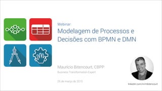Maurício Bitencourt, CBPP
Business Transformation Expert
05 de março de 2015
linkedin.com/in/mbitencourt
Webinar:
Modelagem de Processos e
Decisões com BPMN e DMN
 