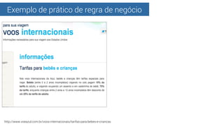 Exemplo de prático de regra de negócio
http://www.voeazul.com.br/voos-internacionais/tarifas-para-bebes-e-criancas
 