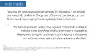 Texto citado
“Melhoria de processo nem sempre signiﬁca realizar toda a rotina de
trabalho. Muito do esforço de BPM é geren...