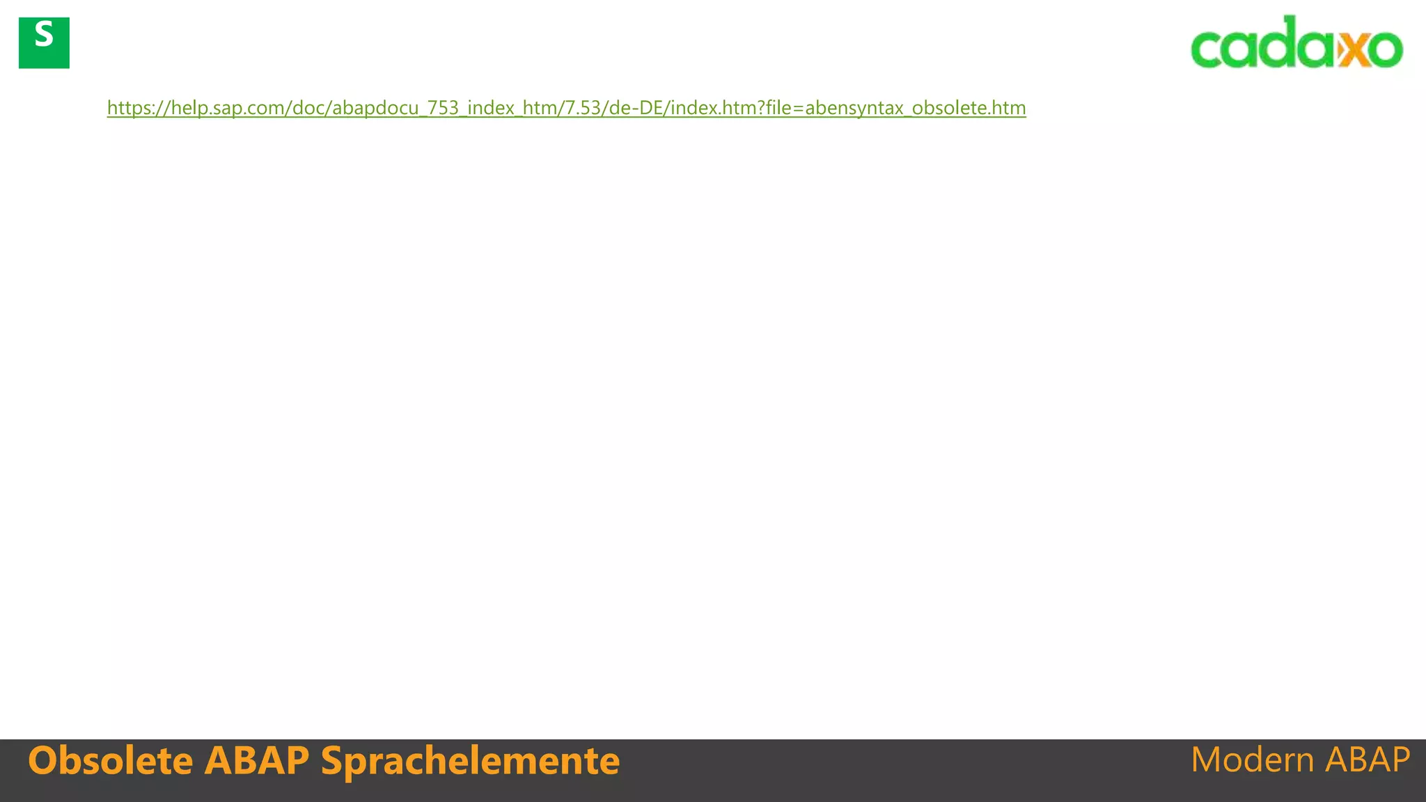 Modern ABAP
https://help.sap.com/doc/abapdocu_753_index_htm/7.53/de-DE/index.htm?file=abensyntax_obsolete.htm
Obsolete ABAP Sprachelemente
S
 