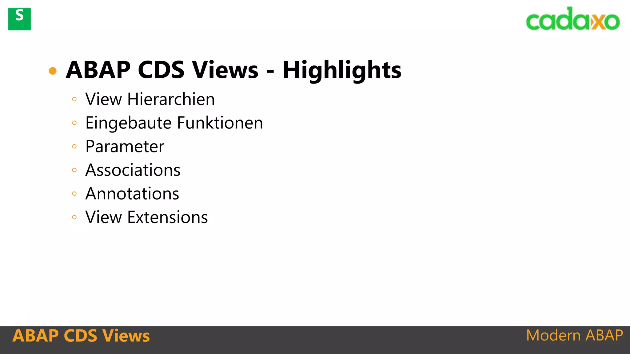Modern ABAPABAP CDS Views
 ABAP CDS Views - Highlights
◦ View Hierarchien
◦ Eingebaute Funktionen
◦ Parameter
◦ Associations
◦ Annotations
◦ View Extensions
S
 