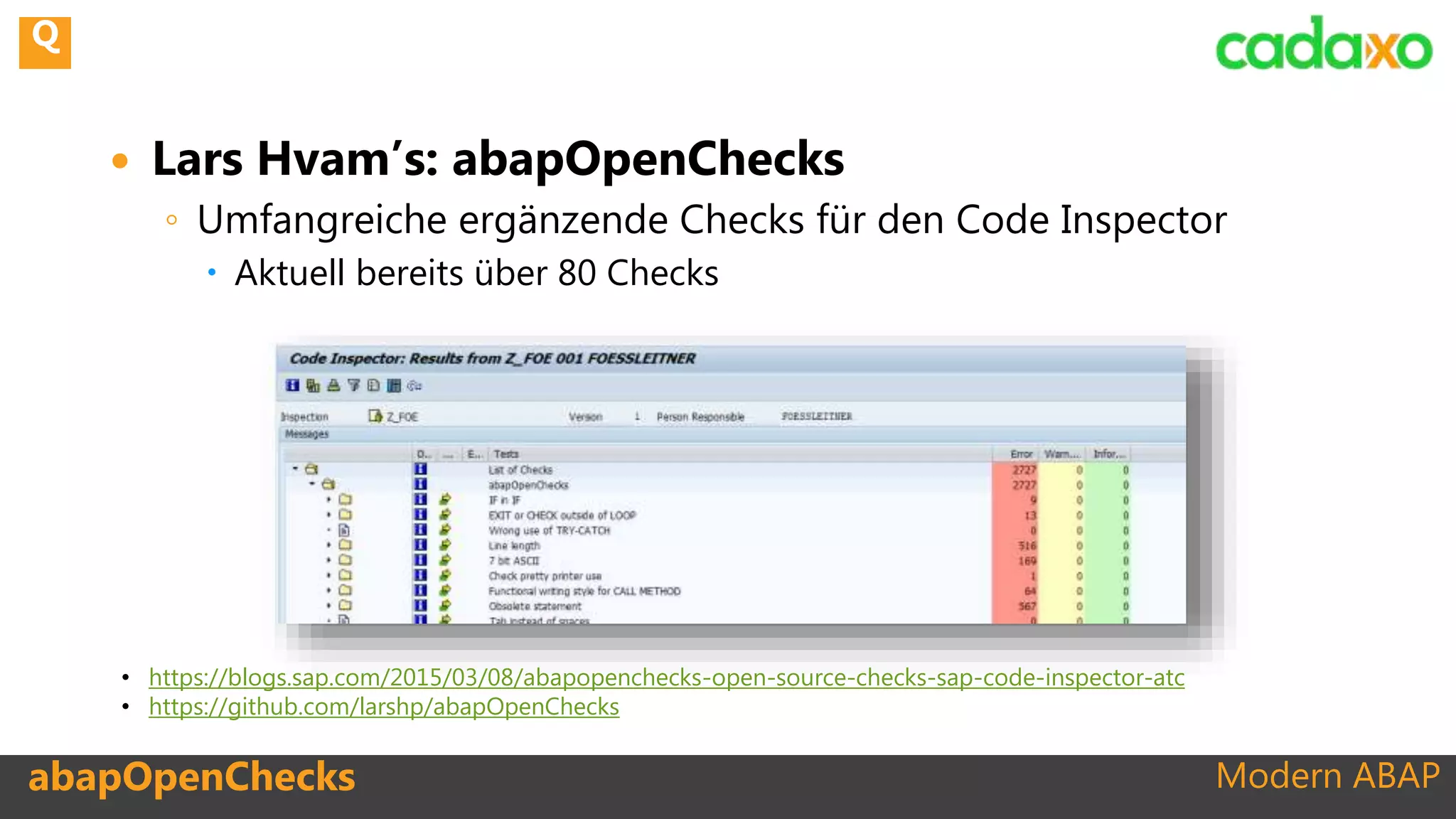 Modern ABAPabapOpenChecks
 Lars Hvam’s: abapOpenChecks
◦ Umfangreiche ergänzende Checks für den Code Inspector
 Aktuell bereits über 80 Checks
• https://blogs.sap.com/2015/03/08/abapopenchecks-open-source-checks-sap-code-inspector-atc
• https://github.com/larshp/abapOpenChecks
Q
 