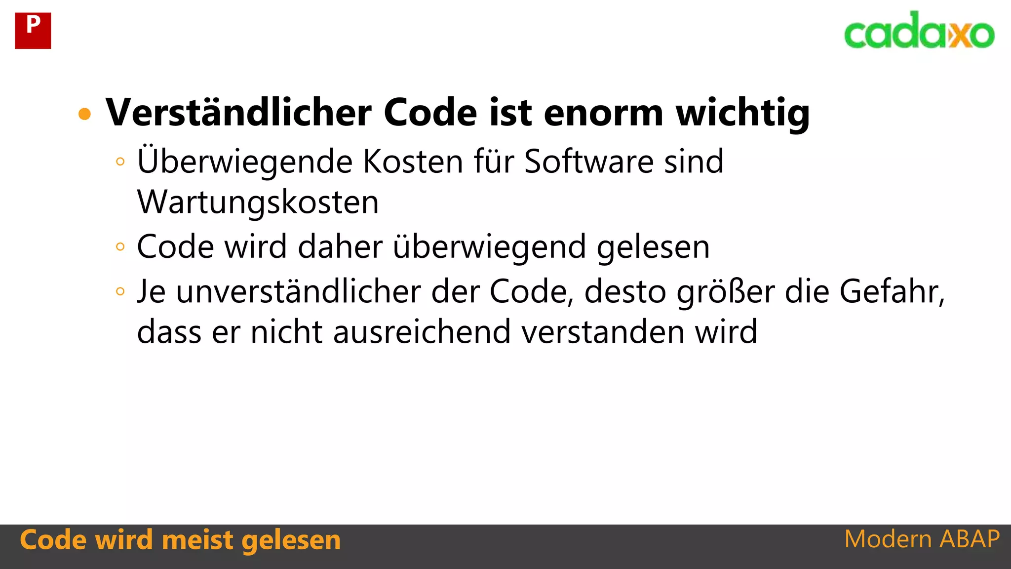 Modern ABAP
 Verständlicher Code ist enorm wichtig
◦ Überwiegende Kosten für Software sind
Wartungskosten
◦ Code wird daher überwiegend gelesen
◦ Je unverständlicher der Code, desto größer die Gefahr,
dass er nicht ausreichend verstanden wird
Code wird meist gelesen
P
 