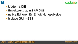 Modern ABAPADT – ABAP Development Tools
 Moderne IDE
 Erweiterung zum SAP GUI
 native Editoren für Entwicklungsobjekte
 Inplace GUI – SE11
T
 