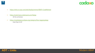 Modern ABAPADT – Links
 https://wiki.scn.sap.com/wiki/display/events/ABAP+CodeRetreat
 https://tools.hana.ondemand.com/#abap
◦ ADT Info und Download
 https://marketplace.eclipse.org/category/free-tagging/abap
◦ Eclipse Plugins für ADT
T
 