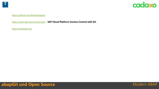 Modern ABAP
https://github.com/larshp/abapGit
https://open.sap.com/courses/git1 - SAP Cloud Platform Version Control with Git
https://dotabap.org/
abapGit und Open Source
T
 