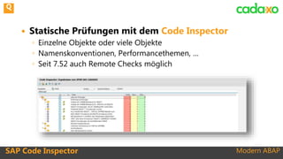 Modern ABAPSAP Code Inspector
 Statische Prüfungen mit dem Code Inspector
◦ Einzelne Objekte oder viele Objekte
◦ Namenskonventionen, Performancethemen, …
◦ Seit 7.52 auch Remote Checks möglich
Q
 