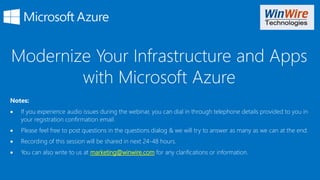 Modernize Your Infrastructure and Apps
with Microsoft Azure
Notes:
• If you experience audio issues during the webinar, you can dial in through telephone details provided to you in
your registration confirmation email.
• Please feel free to post questions in the questions dialog & we will try to answer as many as we can at the end.
• Recording of this session will be shared in next 24-48 hours.
• You can also write to us at marketing@winwire.com for any clarifications or information.
 