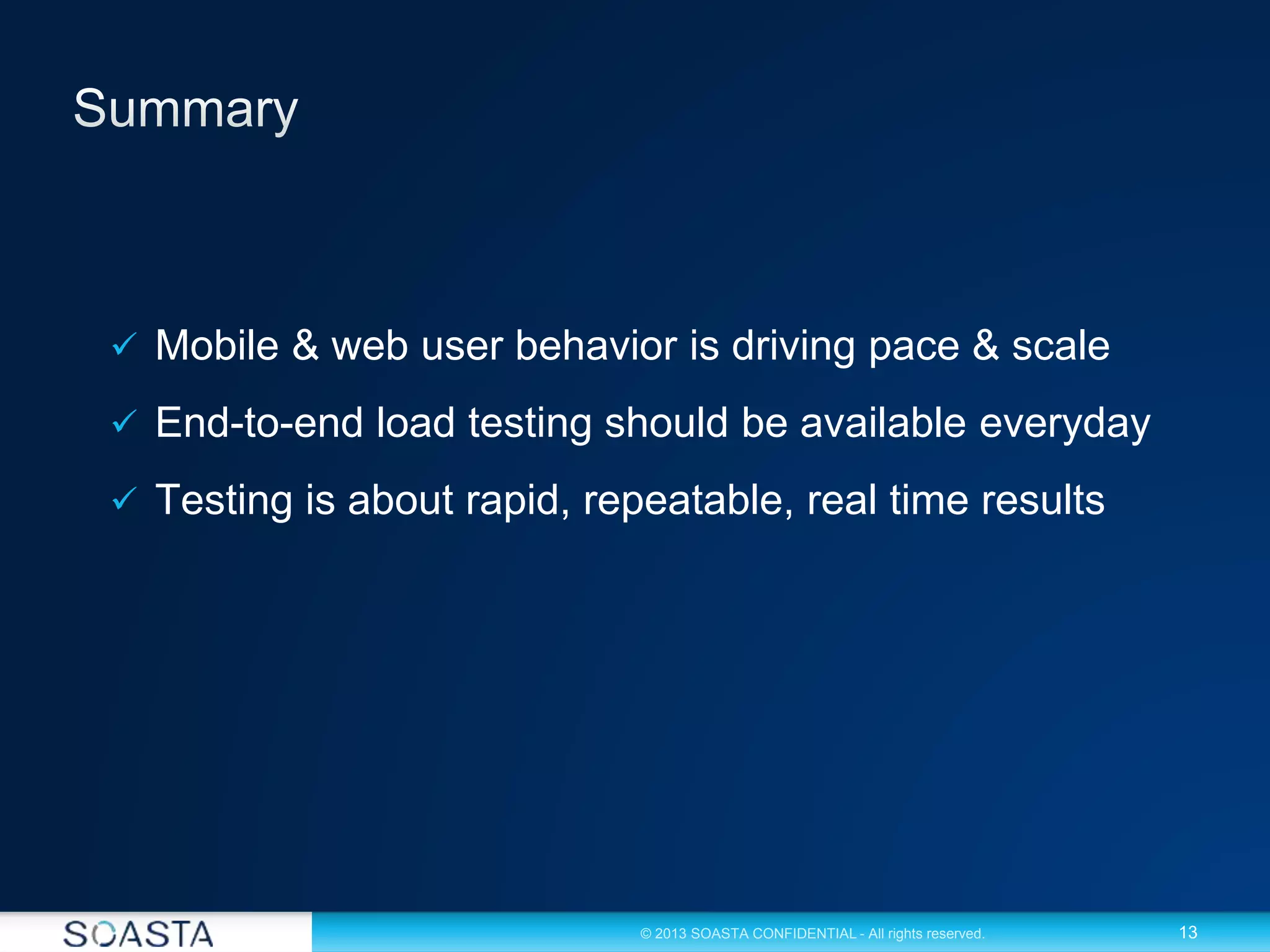 13© 2013 SOASTA CONFIDENTIAL - All rights reserved.
 Mobile & web user behavior is driving pace & scale
 End-to-end load testing should be available everyday
 Testing is about rapid, repeatable, real time results
 