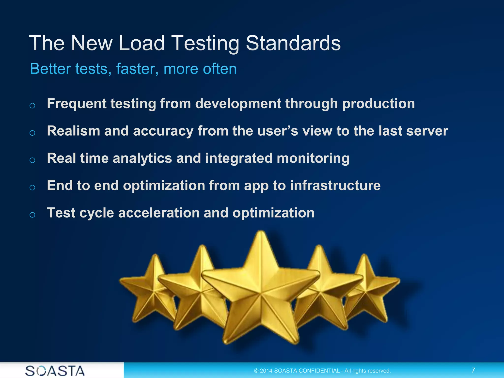 7© 2014 SOASTA CONFIDENTIAL - All rights reserved.
o Frequent testing from development through production
o Realism and accuracy from the user’s view to the last server
o Real time analytics and integrated monitoring
o End to end optimization from app to infrastructure
o Test cycle acceleration and optimization
 