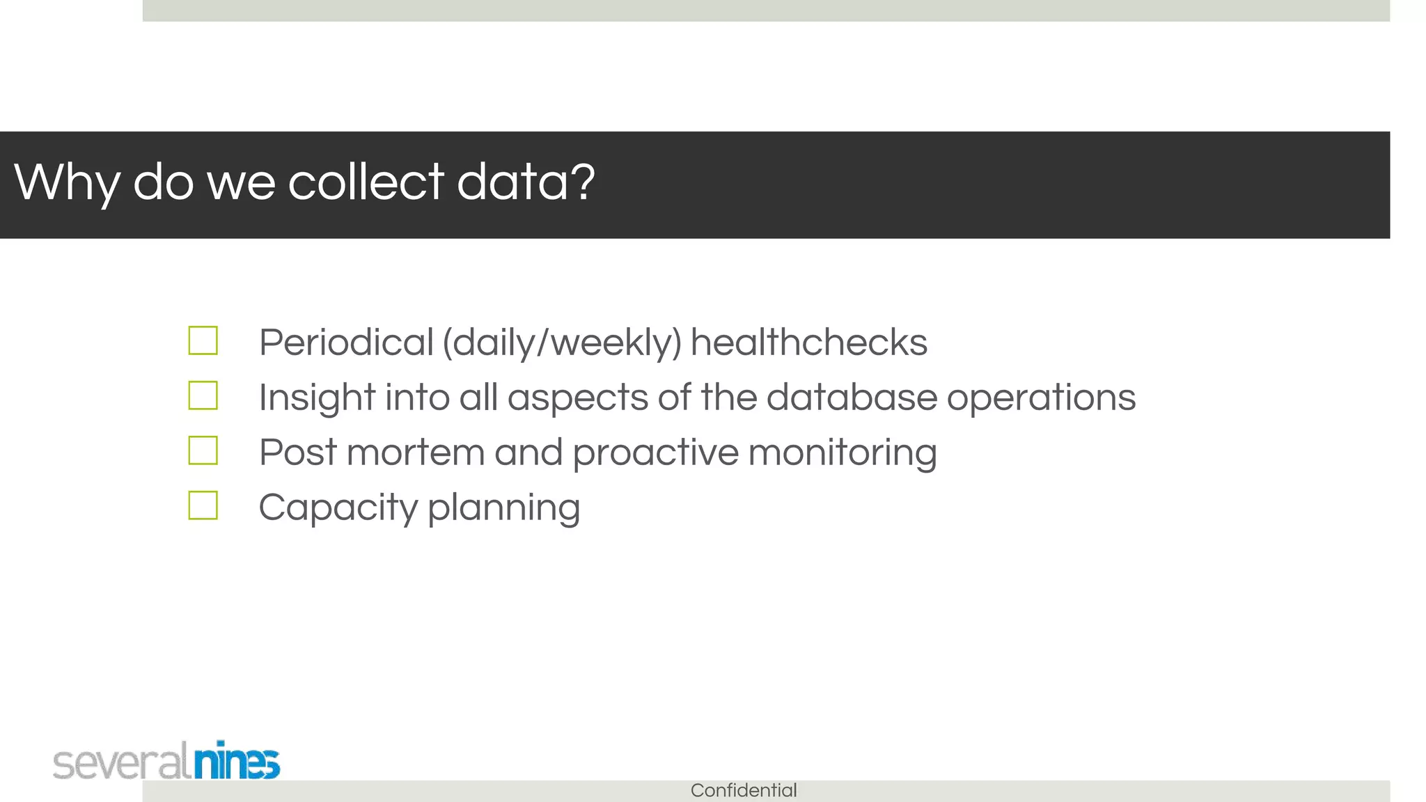 Confidential
Why do we collect data?
☐ Periodical (daily/weekly) healthchecks
☐ Insight into all aspects of the database operations
☐ Post mortem and proactive monitoring
☐ Capacity planning
 