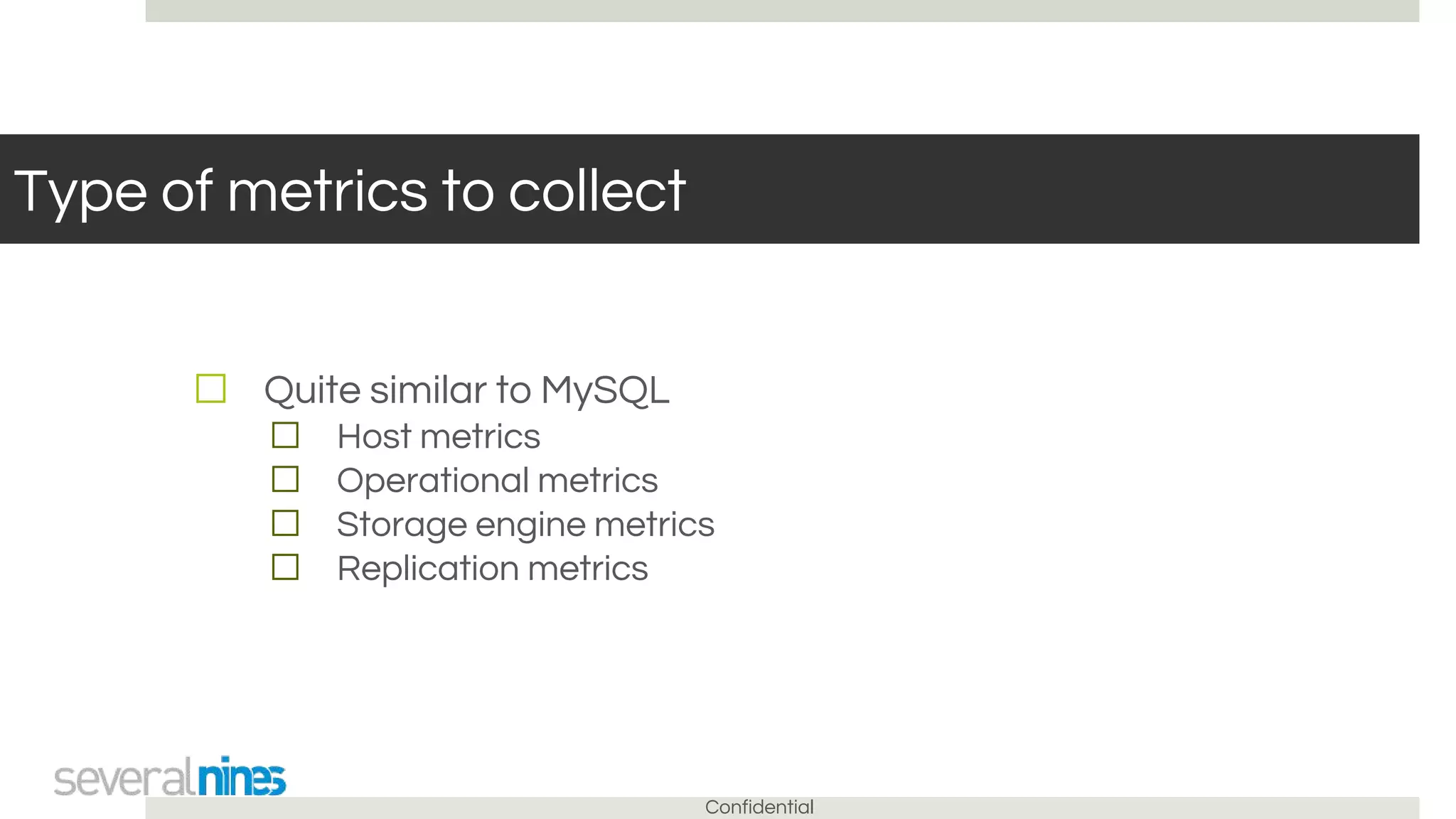Confidential
Type of metrics to collect
☐ Quite similar to MySQL
☐ Host metrics
☐ Operational metrics
☐ Storage engine metrics
☐ Replication metrics
 