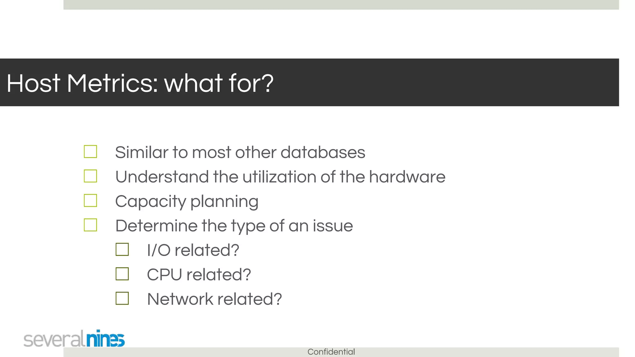 Confidential
Host Metrics: what for?
☐ Similar to most other databases
☐ Understand the utilization of the hardware
☐ Capacity planning
☐ Determine the type of an issue
☐ I/O related?
☐ CPU related?
☐ Network related?
 