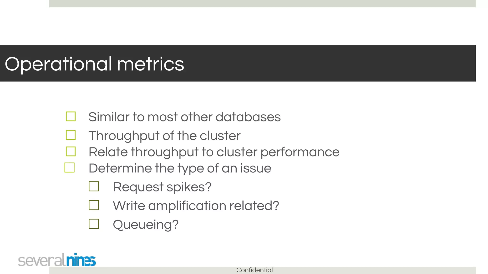 Confidential
Operational metrics
☐ Similar to most other databases
☐ Throughput of the cluster
☐ Relate throughput to cluster performance
☐ Determine the type of an issue
☐ Request spikes?
☐ Write amplification related?
☐ Queueing?
 